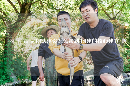 济宁团队建设怎么策划 团建的核心建立
